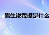 男生说我擦是什么意思（我擦是什么意思）