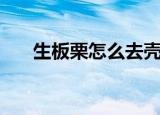 生板栗怎么去壳（如何给生板栗去壳）