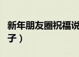 新年朋友圈祝福说说（适合新年发朋友圈的句子）
