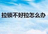拉锁不好拉怎么办（拉链不好拉有哪些办法）
