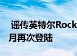  谣传英特尔Rocket Lake CPU将于2021年3月再次登陆