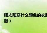 晒太阳穿什么颜色的衣服最好（晒太阳最好穿什么颜色的衣服）