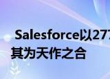  Salesforce以277亿美元的高价收购Slack称其为天作之合