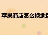 苹果商店怎么换地区（苹果商店如何换地区）