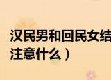 汉民男和回民女结婚禁忌（汉民和回民同房要注意什么）