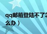 qq邮箱登陆不了怎么办（qq邮箱不能登陆怎么办）