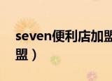seven便利店加盟费多少钱（9577便利店加盟）