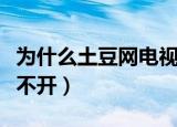 为什么土豆网电视剧打不开（为什么土豆网打不开）