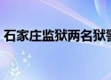 石家庄监狱两名狱警遇袭（石家庄监控安装）