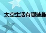 太空生活有哪些趣事（最常见的趣事介绍）