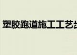 塑胶跑道施工工艺步骤（塑胶跑道施工工艺）