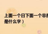 上面一个日下面一个非是个什么字（上面一个日下面一个非是什么字）
