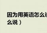 因为用英语怎么说because（因为用英语怎么说）