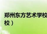 郑州东方艺术学校有前途吗（郑州东方艺术学校）