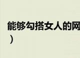能够勾搭女人的网名（吸引女人的网名有哪些）