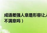 成语差强人意是形容让人很满意吗（差强人意是形容让人很不满意吗）