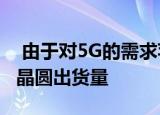  由于对5G的需求苹果今年将获得大部分5nm晶圆出货量