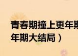 青春期撞上更年期电视剧36（青春期撞上更年期大结局）