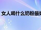 女人喝什么奶粉最好（女人喝哪些奶粉最好）