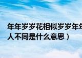 年年岁岁花相似岁岁年年人不同（年年岁岁花相似岁岁年年人不同是什么意思）