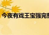 今夜有戏王宝强完整视频（今夜有戏王宝强）