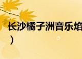 长沙橘子洲音乐焰火晚会（长沙橘子洲音乐节）