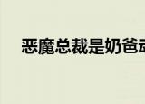 恶魔总裁是奶爸动漫（恶魔总裁温柔点）