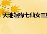 天地姻缘七仙女三姐妹（天地姻缘七仙女1）