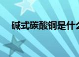 碱式碳酸铜是什么（什么是碱式碳酸铜）