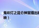 鬼吹灯之昆仑神宫播出时间（鬼吹灯之昆仑神宫什么时候上映）