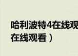 哈利波特4在线观看免费完整版（哈利波特4在线观看）