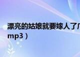 漂亮的姑娘就要嫁人了广场舞视频（漂亮的姑娘就要嫁人了mp3）