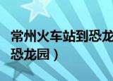 常州火车站到恐龙园有地铁吗（常州火车站到恐龙园）