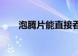  泡腾片能直接吞下去吗 正确答案不能