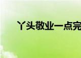 丫头敬业一点完整版（丫头敬业一点）