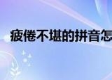 疲倦不堪的拼音怎么读（疲倦不堪的拼音）