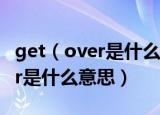 get（over是什么意思中文翻译 英语get over是什么意思）