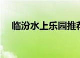 临汾水上乐园推荐免费（临汾水上乐园）