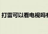 打雷可以看电视吗有危险吗（不要盲目害怕）