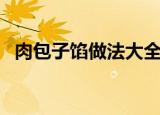 肉包子馅做法大全（肉包子馅做法是什么）