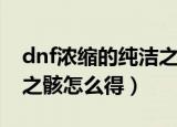 dnf浓缩的纯洁之骸在哪爆（dnf浓缩的纯洁之骸怎么得）