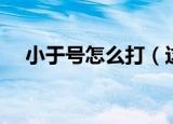 小于号怎么打（这两种方法都是可以的）