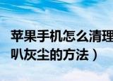 苹果手机怎么清理喇叭灰尘（苹果手机清理喇叭灰尘的方法）