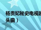 杨贵妃秘史电视剧42集殷桃（杨贵妃秘史片头曲）