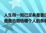 人生得一知己足矣是鲁迅赠给谁的条幅（人生得一知己足矣是鲁迅赠给哪个人的条幅）