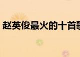赵英俊最火的十首歌（十首赵英俊最火的歌）