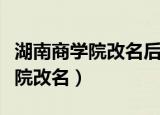 湖南商学院改名后北津学院也升吗（湖南商学院改名）