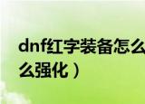 dnf红字装备怎么去掉红字（dnf红字装备怎么强化）