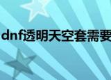 dnf透明天空套需要多少钱（dnf透明天空套）