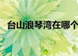 台山浪琴湾在哪个镇（台山浪琴湾好玩吗）